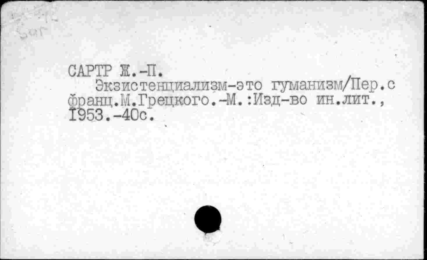 ﻿САРТР Ж.-П. .
Экзистенциализм-это гутланизм/Пер. франц.М.Гр едкого.-МИзд-во ин.лит., 1953.-40с.